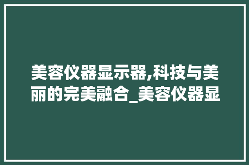 美容仪器显示器,科技与美丽的完美融合_美容仪器显示器 美容仪器显示器,科技与美丽的完美融合_美容仪器显示器 饮食拾萃