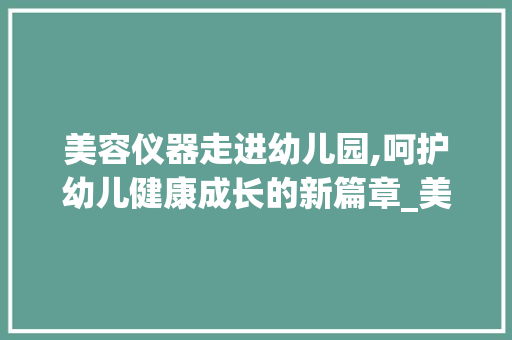 美容仪器走进幼儿园,呵护幼儿健康成长的新篇章_美容仪器幼儿园 美容仪器走进幼儿园,呵护幼儿健康成长的新篇章_美容仪器幼儿园 美容塑身
