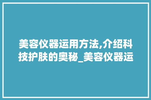 美容仪器运用方法,介绍科技护肤的奥秘_美容仪器运用方法视频 美容仪器运用方法,介绍科技护肤的奥秘_美容仪器运用方法视频 美容塑身