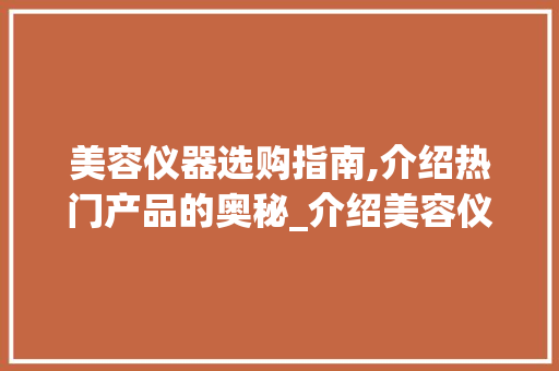 美容仪器选购指南,介绍热门产品的奥秘_介绍美容仪器推荐语 美容仪器选购指南,介绍热门产品的奥秘_介绍美容仪器推荐语 美容塑身