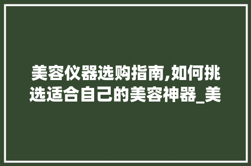 美容仪器选购指南,如何挑选适合自己的美容神器_美容仪器条件要求 美容仪器选购指南,如何挑选适合自己的美容神器_美容仪器条件要求 美容塑身