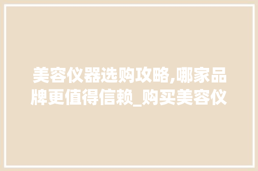 美容仪器选购攻略,哪家品牌更值得信赖_购买美容仪器那家好 美容仪器选购攻略,哪家品牌更值得信赖_购买美容仪器那家好 美容塑身