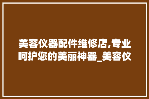 美容仪器配件维修店,专业呵护您的美丽神器_美容仪器配件维修店 美容仪器配件维修店,专业呵护您的美丽神器_美容仪器配件维修店 美容塑身
