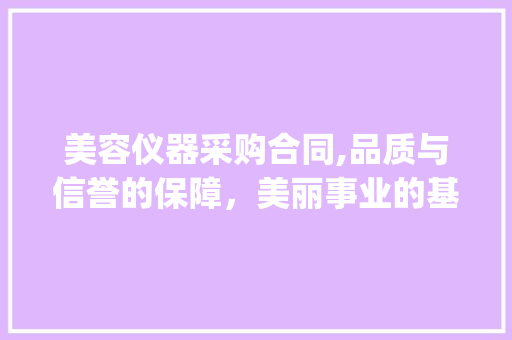 美容仪器采购合同,品质与信誉的保障，美丽事业的基石_美容仪器采购合同doc 美容仪器采购合同,品质与信誉的保障，美丽事业的基石_美容仪器采购合同doc 美容塑身