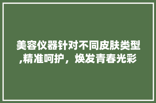 美容仪器针对不同皮肤类型,精准呵护，焕发青春光彩_美容仪器针对什么皮肤 美容仪器针对不同皮肤类型,精准呵护，焕发青春光彩_美容仪器针对什么皮肤 美容塑身