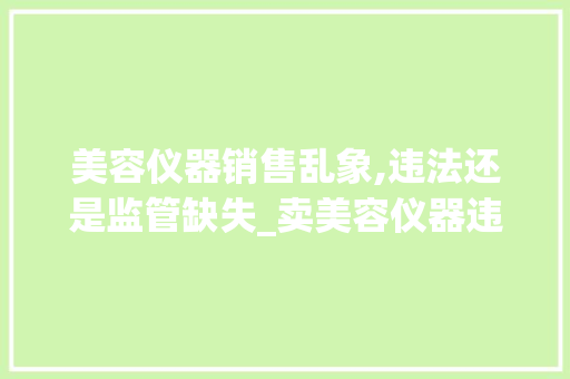 美容仪器销售乱象,违法还是监管缺失_卖美容仪器违法吗 美容仪器销售乱象,违法还是监管缺失_卖美容仪器违法吗 美容塑身