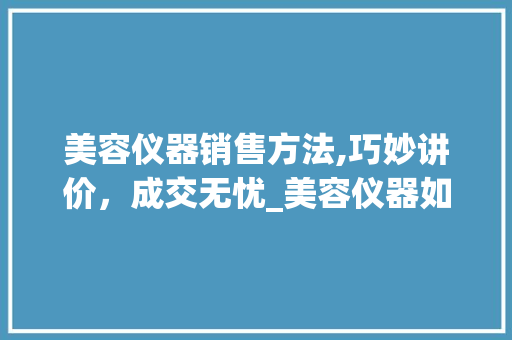 美容仪器销售方法,巧妙讲价，成交无忧_美容仪器如何讲价卖 美容仪器销售方法,巧妙讲价，成交无忧_美容仪器如何讲价卖 美容塑身