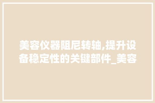 美容仪器阻尼转轴,提升设备稳定性的关键部件_美容仪器阻尼转轴现货 美容仪器阻尼转轴,提升设备稳定性的关键部件_美容仪器阻尼转轴现货 美容塑身