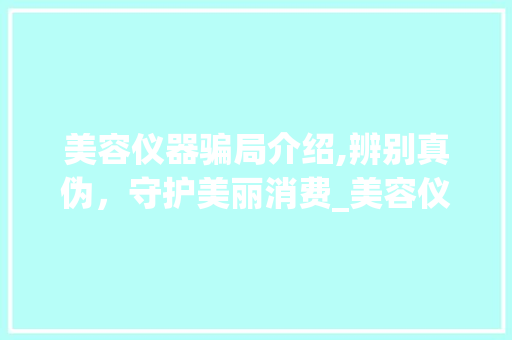 美容仪器骗局介绍,辨别真伪，守护美丽消费_美容仪器是骗局吗 美容仪器骗局介绍,辨别真伪，守护美丽消费_美容仪器是骗局吗 美容塑身