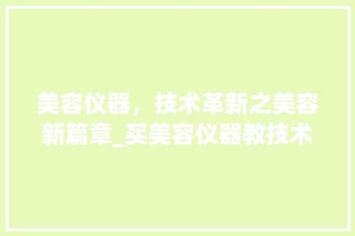 美容仪器，技术革新之美容新篇章_买美容仪器教技术 美容仪器，技术革新之美容新篇章_买美容仪器教技术 美容塑身