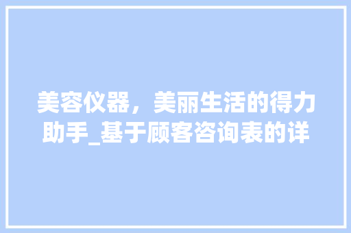 美容仪器，美丽生活的得力助手_基于顾客咨询表的详细解读_美容仪器顾客咨询表 美容仪器，美丽生活的得力助手_基于顾客咨询表的详细解读_美容仪器顾客咨询表 美容塑身