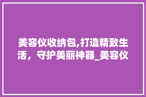 美容仪收纳包,打造精致生活，守护美丽神器_美容仪仪器收纳包 美容仪收纳包,打造精致生活，守护美丽神器_美容仪仪器收纳包 美容塑身