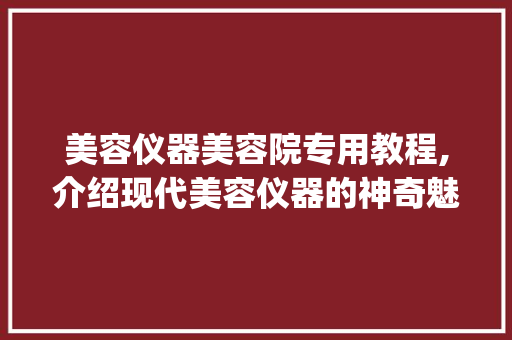 美容仪器美容院专用教程,介绍现代美容仪器的神奇魅力_美容仪器美容院专用教程 美容仪器美容院专用教程,介绍现代美容仪器的神奇魅力_美容仪器美容院专用教程 美容塑身