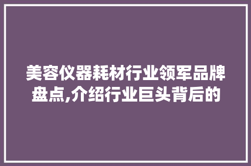 美容仪器耗材行业领军品牌盘点,介绍行业巨头背后的实力与魅力_美容仪器耗材厂家排名 美容仪器耗材行业领军品牌盘点,介绍行业巨头背后的实力与魅力_美容仪器耗材厂家排名 美容塑身