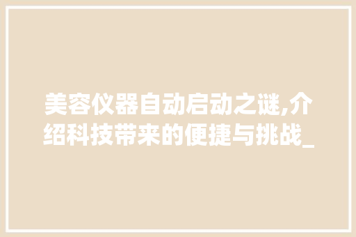 美容仪器自动启动之谜,介绍科技带来的便捷与挑战_美容仪器自动启动原因 美容仪器自动启动之谜,介绍科技带来的便捷与挑战_美容仪器自动启动原因 美容塑身