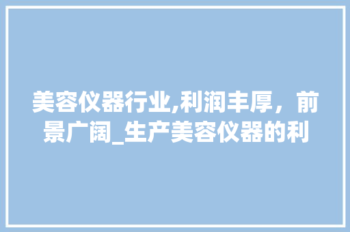 美容仪器行业,利润丰厚，前景广阔_生产美容仪器的利润 美容仪器行业,利润丰厚，前景广阔_生产美容仪器的利润 美容塑身