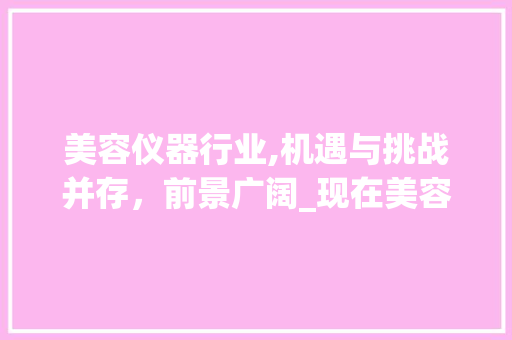 美容仪器行业,机遇与挑战并存，前景广阔_现在美容仪器好做吗 美容仪器行业,机遇与挑战并存，前景广阔_现在美容仪器好做吗 美容塑身