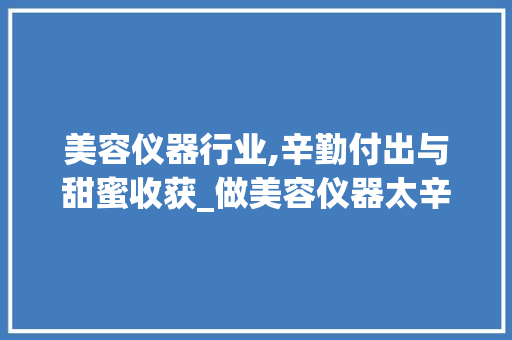 美容仪器行业,辛勤付出与甜蜜收获_做美容仪器太辛苦 美容仪器行业,辛勤付出与甜蜜收获_做美容仪器太辛苦 美容塑身