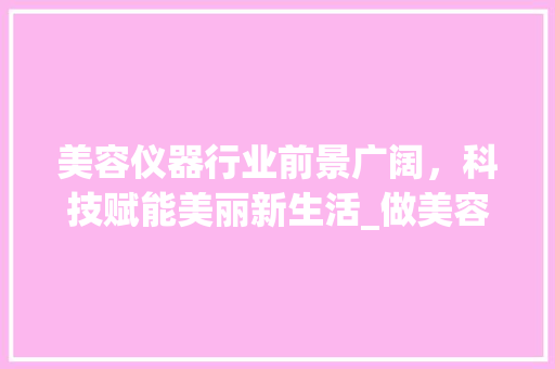 美容仪器行业前景广阔，科技赋能美丽新生活_做美容仪器的前景 美容仪器行业前景广阔，科技赋能美丽新生活_做美容仪器的前景 美容塑身