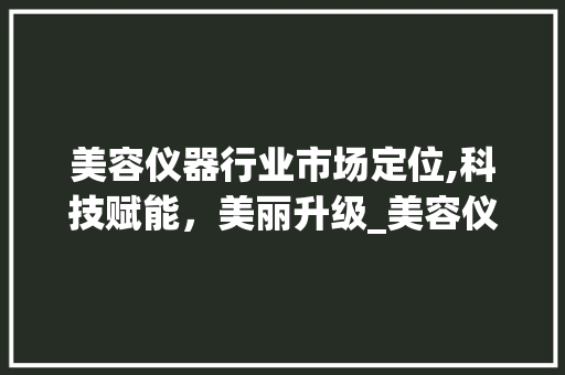 美容仪器行业市场定位,科技赋能，美丽升级_美容仪器公司市场定位 美容仪器行业市场定位,科技赋能，美丽升级_美容仪器公司市场定位 美容塑身