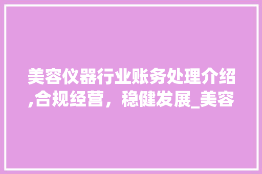 美容仪器行业账务处理介绍,合规经营，稳健发展_美容仪器的账务处理 美容仪器行业账务处理介绍,合规经营，稳健发展_美容仪器的账务处理 美容塑身