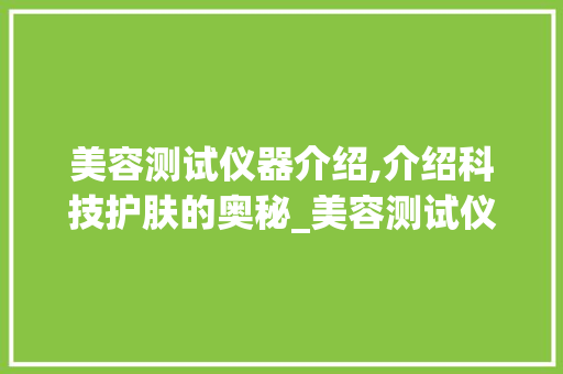 美容测试仪器介绍,介绍科技护肤的奥秘_美容测试仪器介绍 美容测试仪器介绍,介绍科技护肤的奥秘_美容测试仪器介绍 美容塑身
