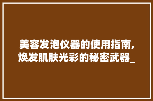 美容发泡仪器的使用指南,焕发肌肤光彩的秘密武器_美容发泡仪器怎么用 美容发泡仪器的使用指南,焕发肌肤光彩的秘密武器_美容发泡仪器怎么用 美容塑身