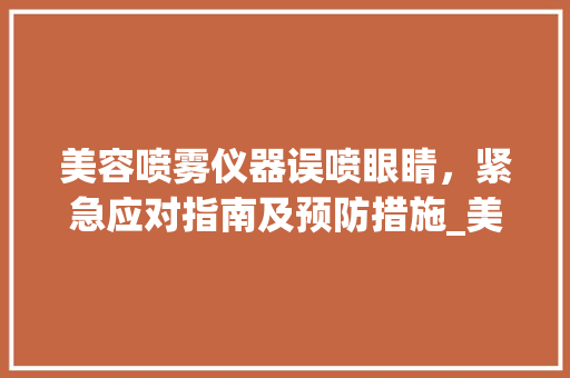 美容喷雾仪器误喷眼睛，紧急应对指南及预防措施_美容喷雾仪器喷眼睛 美容喷雾仪器误喷眼睛，紧急应对指南及预防措施_美容喷雾仪器喷眼睛 美容塑身