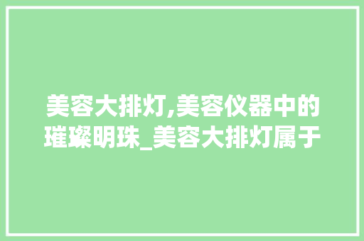 美容大排灯,美容仪器中的璀璨明珠_美容大排灯属于美容仪器么 美容大排灯,美容仪器中的璀璨明珠_美容大排灯属于美容仪器么 美容塑身