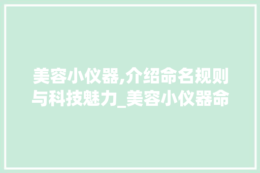美容小仪器,介绍命名规则与科技魅力_美容小仪器命名规则 美容小仪器,介绍命名规则与科技魅力_美容小仪器命名规则 美容塑身