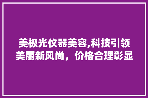 美极光仪器美容,科技引领美丽新风尚，价格合理彰显品质_美极光仪器美容价格 美极光仪器美容,科技引领美丽新风尚，价格合理彰显品质_美极光仪器美容价格 美容塑身