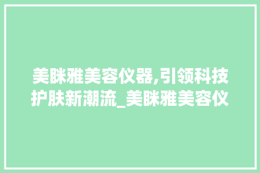 美眯雅美容仪器,引领科技护肤新潮流_美眯雅美容仪器 美眯雅美容仪器,引领科技护肤新潮流_美眯雅美容仪器 美容塑身