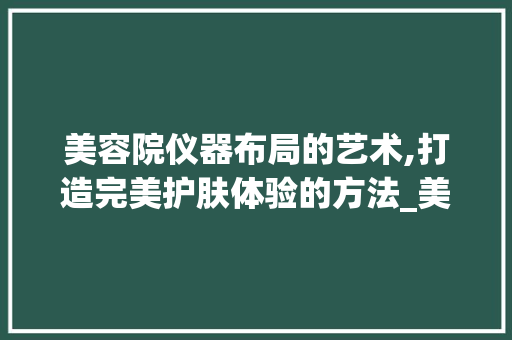 美容院仪器布局的艺术,打造完美护肤体验的方法_美容院仪器摆设 美容院仪器布局的艺术,打造完美护肤体验的方法_美容院仪器摆设 美容塑身