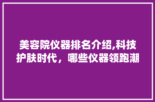 美容院仪器排名介绍,科技护肤时代，哪些仪器领跑潮流_美容院仪器排名 美容院仪器排名介绍,科技护肤时代，哪些仪器领跑潮流_美容院仪器排名 美容塑身