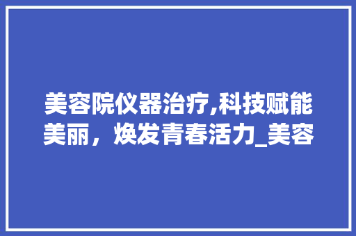 美容院仪器治疗,科技赋能美丽，焕发青春活力_美容院仪器治疗 美容院仪器治疗,科技赋能美丽，焕发青春活力_美容院仪器治疗 美容塑身