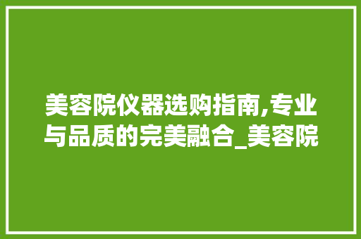 美容院仪器选购指南,专业与品质的完美融合_美容院仪器选择 美容院仪器选购指南,专业与品质的完美融合_美容院仪器选择 美容塑身