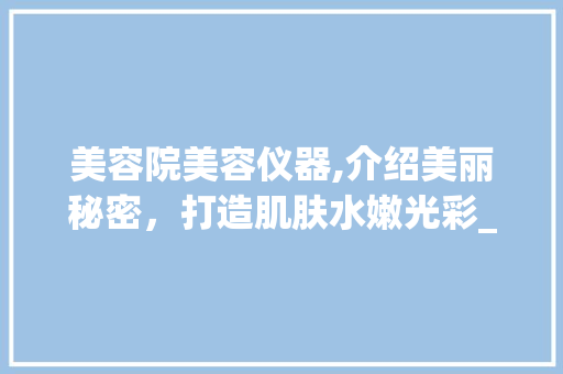 美容院美容仪器,介绍美丽秘密，打造肌肤水嫩光彩_美容院美容仪器的用法 美容院美容仪器,介绍美丽秘密，打造肌肤水嫩光彩_美容院美容仪器的用法 美容塑身