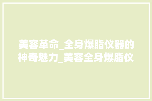 美容革命_全身爆脂仪器的神奇魅力_美容全身爆脂仪器 美容革命_全身爆脂仪器的神奇魅力_美容全身爆脂仪器 美容塑身