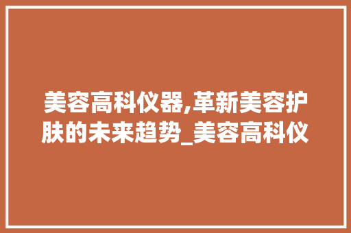 美容高科仪器,革新美容护肤的未来趋势_美容高科仪器种类图片 美容高科仪器,革新美容护肤的未来趋势_美容高科仪器种类图片 美容塑身