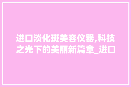 进口淡化斑美容仪器,科技之光下的美丽新篇章_进口淡化斑美容仪器 进口淡化斑美容仪器,科技之光下的美丽新篇章_进口淡化斑美容仪器 美容塑身