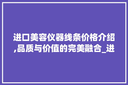 进口美容仪器线条价格介绍,品质与价值的完美融合_进口美容仪器线条价格 进口美容仪器线条价格介绍,品质与价值的完美融合_进口美容仪器线条价格 美容塑身