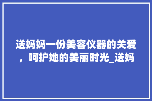 送妈妈一份美容仪器的关爱，呵护她的美丽时光_送妈妈礼物美容仪器 送妈妈一份美容仪器的关爱，呵护她的美丽时光_送妈妈礼物美容仪器 美容塑身