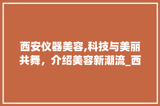 西安仪器美容,科技与美丽共舞，介绍美容新潮流_西安仪器美容知识笔记 西安仪器美容,科技与美丽共舞，介绍美容新潮流_西安仪器美容知识笔记 美容塑身
