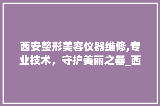 西安整形美容仪器维修,专业技术，守护美丽之器_西安整形美容仪器维修 西安整形美容仪器维修,专业技术，守护美丽之器_西安整形美容仪器维修 美容塑身