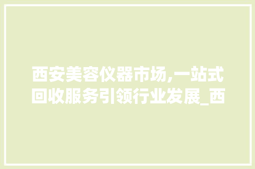 西安美容仪器市场,一站式回收服务引领行业发展_西安哪里收购美容仪器 西安美容仪器市场,一站式回收服务引领行业发展_西安哪里收购美容仪器 美容塑身