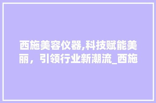 西施美容仪器,科技赋能美丽，引领行业新潮流_西施美容仪器厂家 西施美容仪器,科技赋能美丽，引领行业新潮流_西施美容仪器厂家 美容塑身