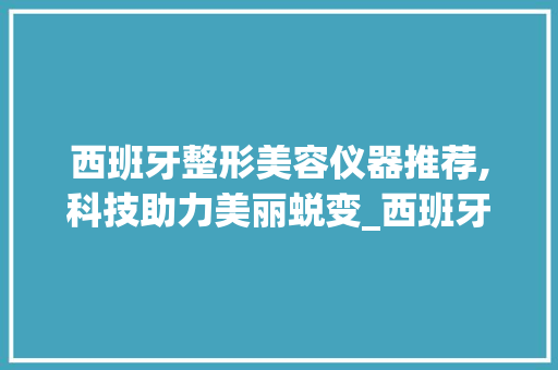 西班牙整形美容仪器推荐,科技助力美丽蜕变_西班牙整形推荐美容仪器 西班牙整形美容仪器推荐,科技助力美丽蜕变_西班牙整形推荐美容仪器 美容塑身