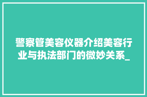 警察管美容仪器介绍美容行业与执法部门的微妙关系_警察管美容仪器吗 警察管美容仪器介绍美容行业与执法部门的微妙关系_警察管美容仪器吗 美容塑身