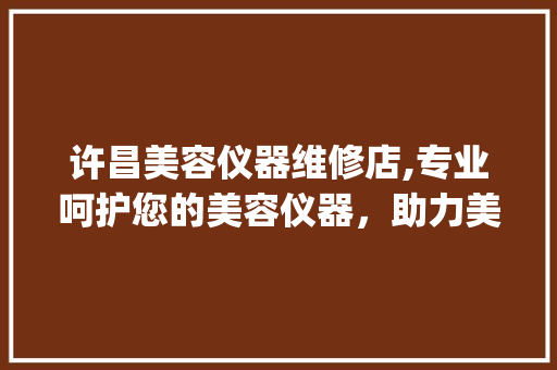 许昌美容仪器维修店,专业呵护您的美容仪器，助力美丽事业_许昌美容仪器维修店 许昌美容仪器维修店,专业呵护您的美容仪器，助力美丽事业_许昌美容仪器维修店 美容塑身