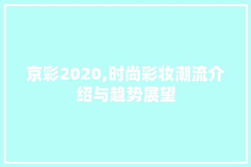 京彩2020,时尚彩妆潮流介绍与趋势展望 京彩2020,时尚彩妆潮流介绍与趋势展望 服饰装扮